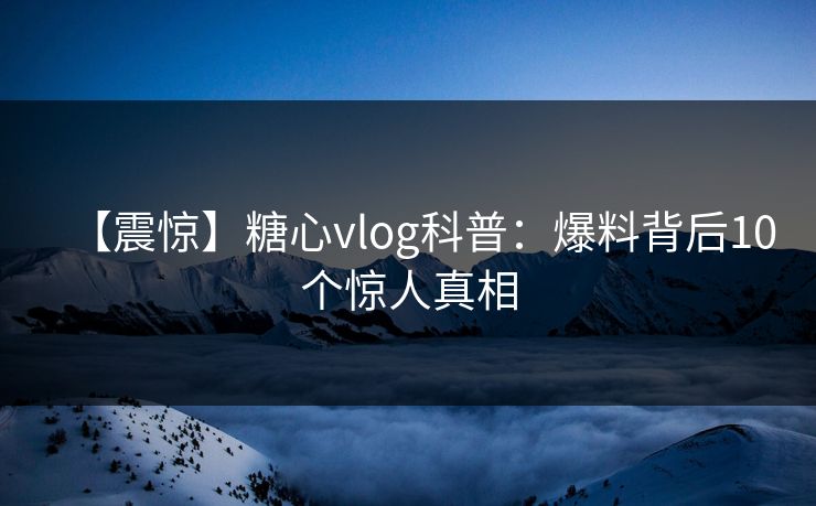【震惊】糖心vlog科普：爆料背后10个惊人真相