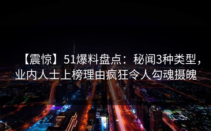 【震惊】51爆料盘点：秘闻3种类型，业内人士上榜理由疯狂令人勾魂摄魄