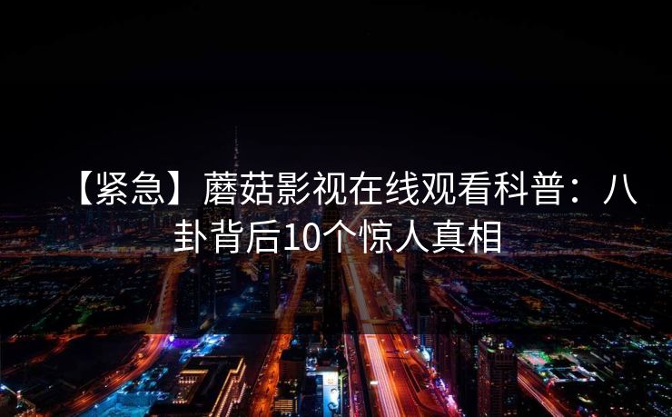 【紧急】蘑菇影视在线观看科普：八卦背后10个惊人真相