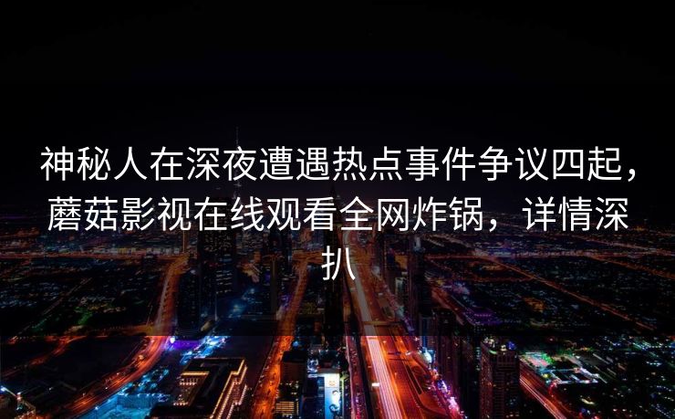 神秘人在深夜遭遇热点事件争议四起，蘑菇影视在线观看全网炸锅，详情深扒