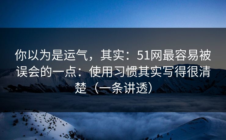 你以为是运气，其实：51网最容易被误会的一点：使用习惯其实写得很清楚（一条讲透）