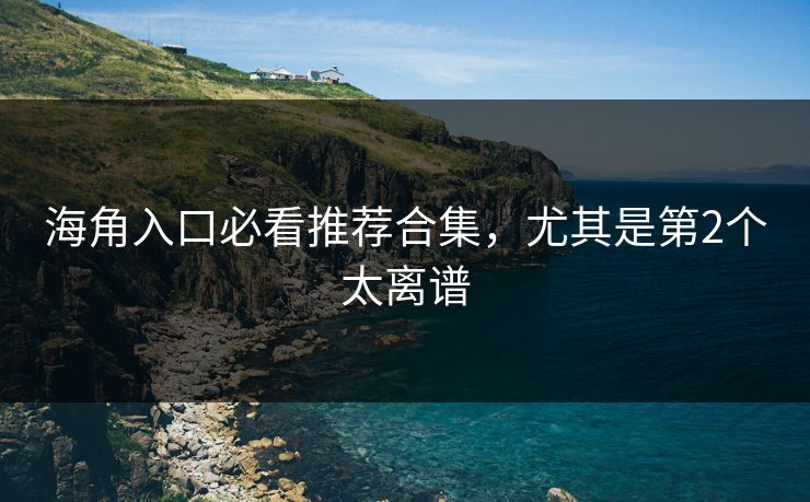 海角入口必看推荐合集，尤其是第2个太离谱