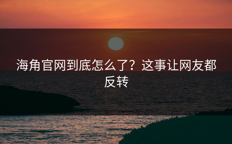 海角官网到底怎么了？这事让网友都反转