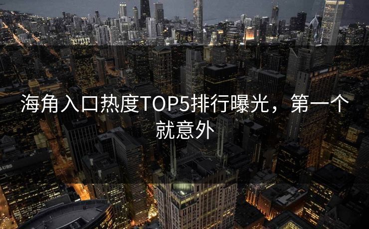海角入口热度TOP5排行曝光，第一个就意外