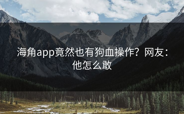 海角app竟然也有狗血操作？网友：他怎么敢