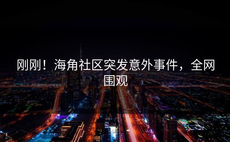 刚刚！海角社区突发意外事件，全网围观