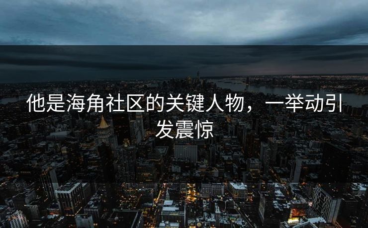 他是海角社区的关键人物，一举动引发震惊