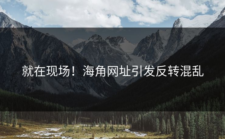 就在现场！海角网址引发反转混乱