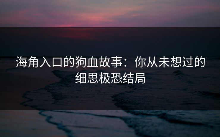 海角入口的狗血故事：你从未想过的细思极恐结局