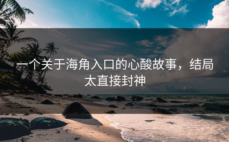 一个关于海角入口的心酸故事，结局太直接封神