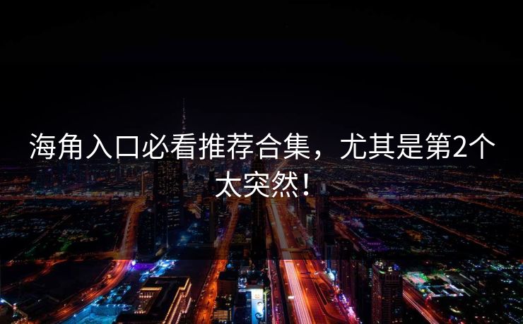 海角入口必看推荐合集，尤其是第2个太突然！