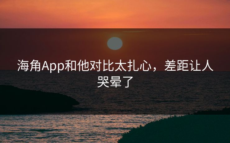海角App和他对比太扎心，差距让人哭晕了