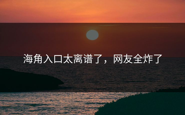 海角入口太离谱了，网友全炸了