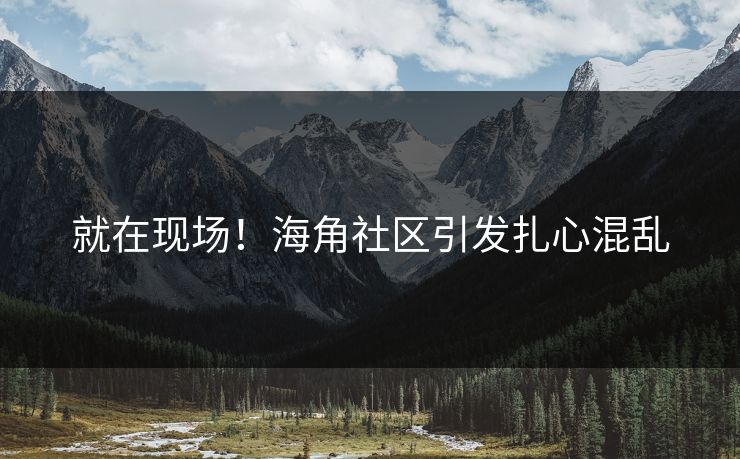 就在现场!海角社区引发扎心混乱
