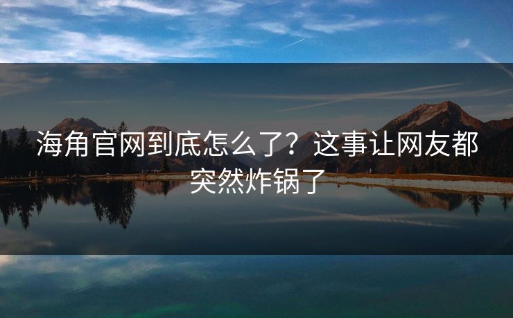 海角官网到底怎么了?这事让网友都突然炸锅了