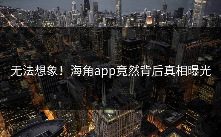 无法想象!海角app竟然背后真相曝光