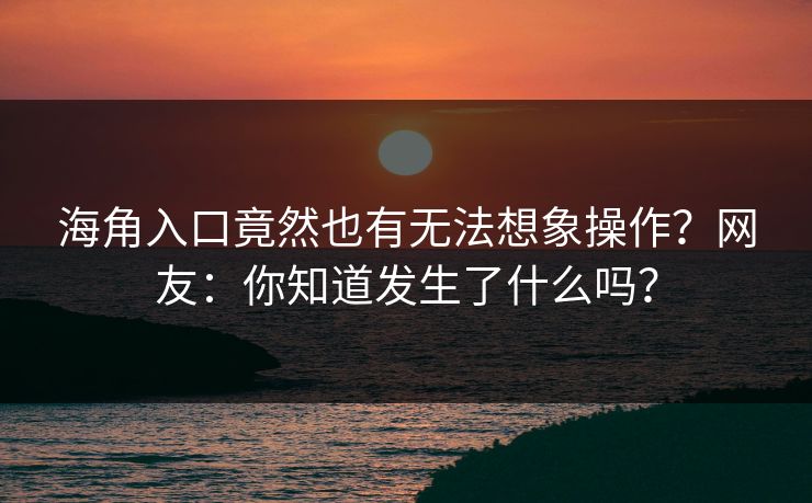 海角入口竟然也有无法想象操作?网友:你知道发生了什么吗?