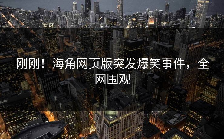 刚刚!海角网页版突发爆笑事件,全网围观