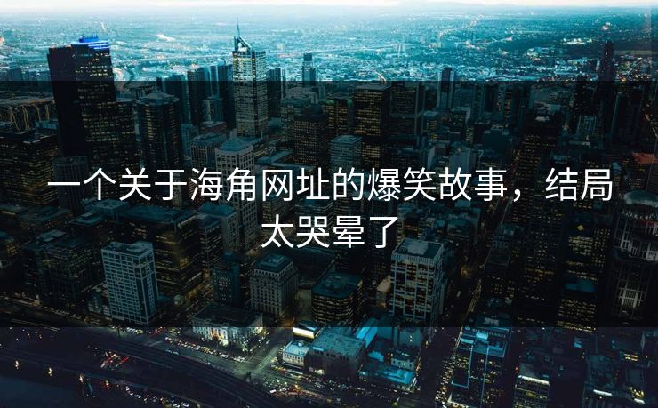一个关于海角网址的爆笑故事，结局太哭晕了