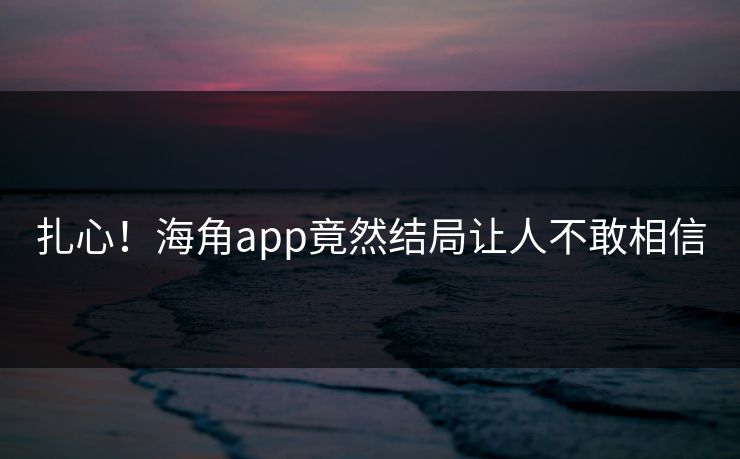 扎心！海角app竟然结局让人不敢相信