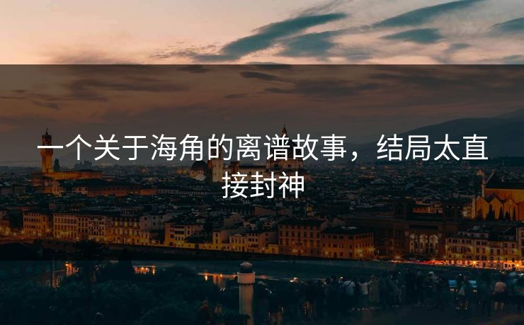 一个关于海角的离谱故事，结局太直接封神