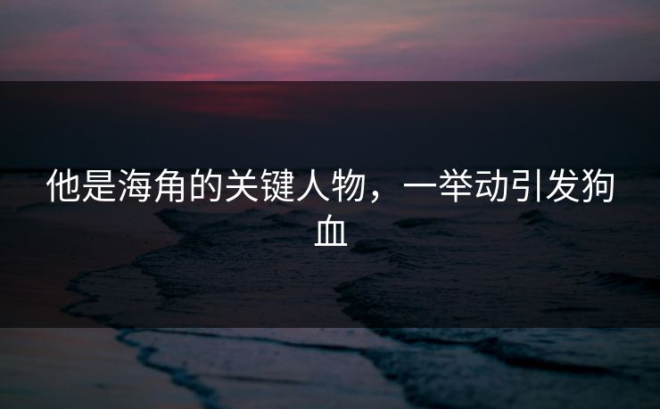 他是海角的关键人物，一举动引发狗血