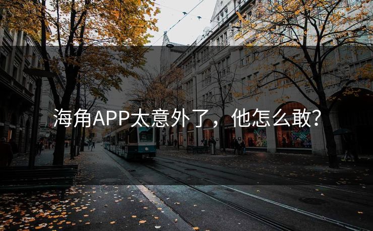 海角APP太意外了，他怎么敢？