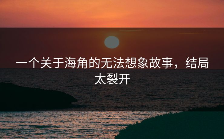 一个关于海角的无法想象故事，结局太裂开
