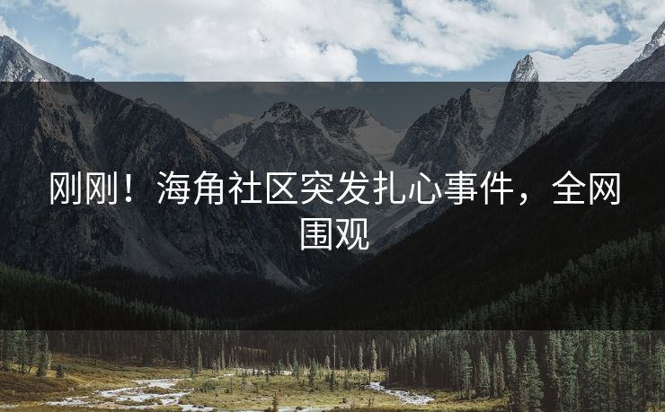 刚刚！海角社区突发扎心事件，全网围观