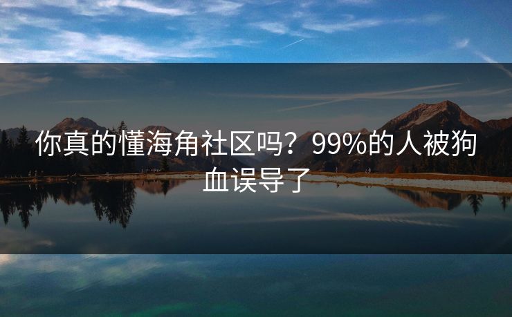 你真的懂海角社区吗？99%的人被狗血误导了