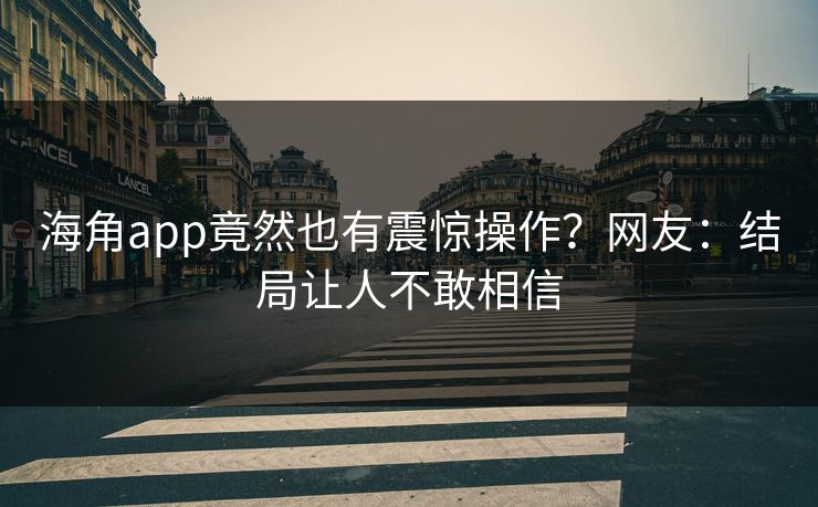 海角app竟然也有震惊操作？网友：结局让人不敢相信