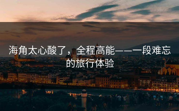 海角太心酸了，全程高能——一段难忘的旅行体验