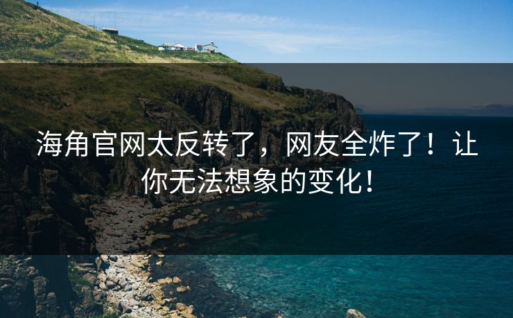 海角官网太反转了，网友全炸了！让你无法想象的变化！