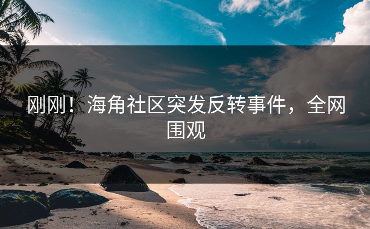 刚刚！海角社区突发反转事件，全网围观