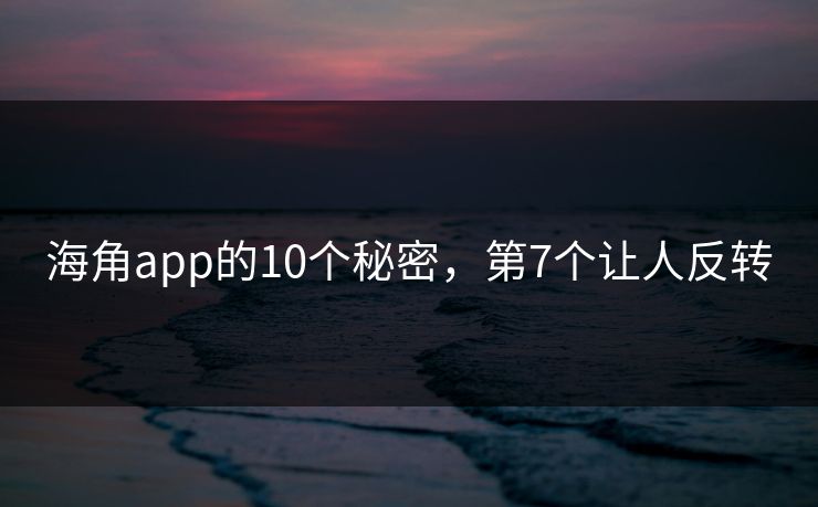 海角app的10个秘密，第7个让人反转