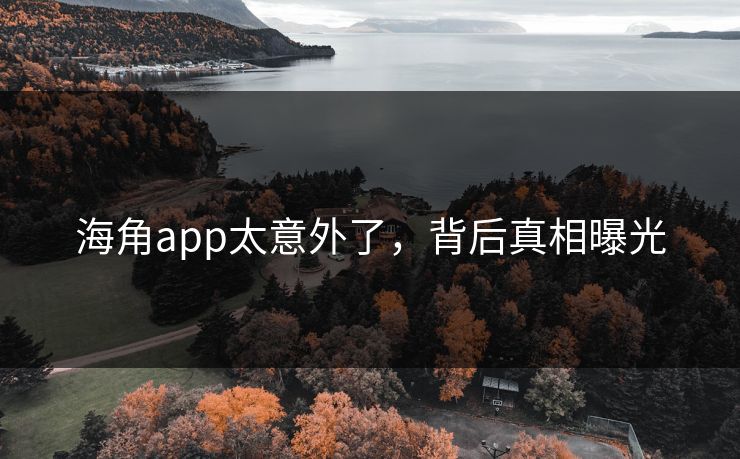 海角app太意外了，背后真相曝光