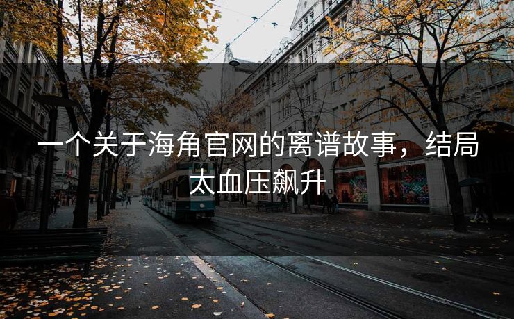 一个关于海角官网的离谱故事，结局太血压飙升