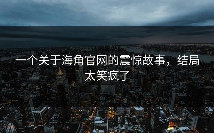 一个关于海角官网的震惊故事，结局太笑疯了