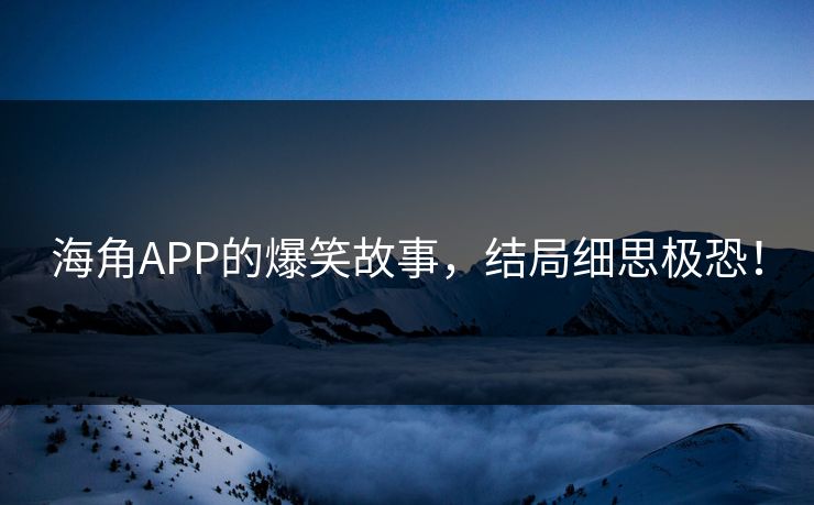 海角APP的爆笑故事，结局细思极恐！