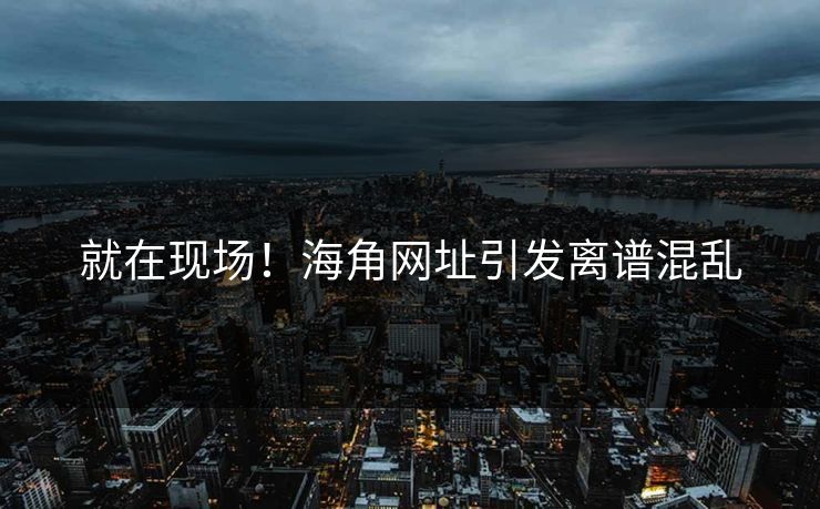 就在现场！海角网址引发离谱混乱