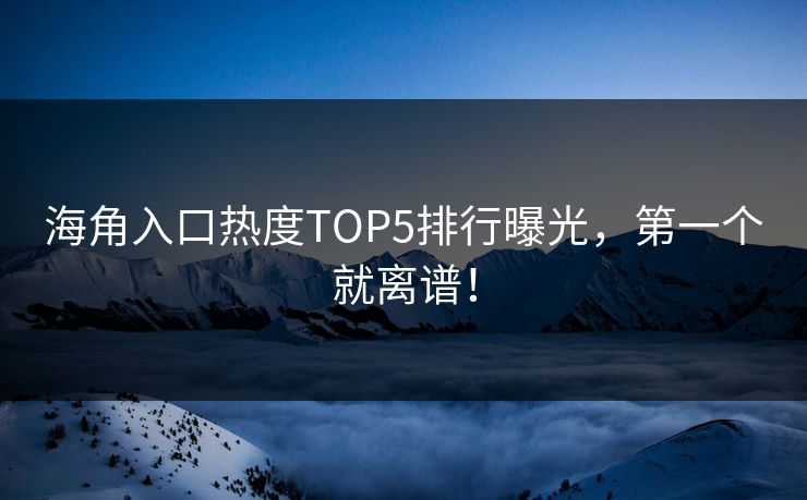 海角入口热度TOP5排行曝光，第一个就离谱！