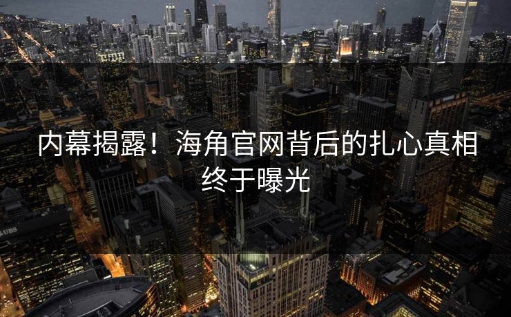 内幕揭露！海角官网背后的扎心真相终于曝光