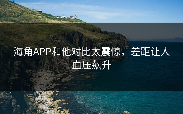 海角APP和他对比太震惊，差距让人血压飙升