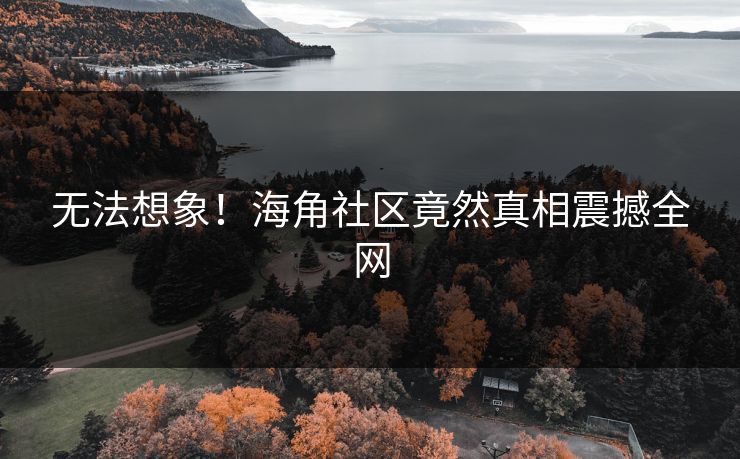 无法想象！海角社区竟然真相震撼全网