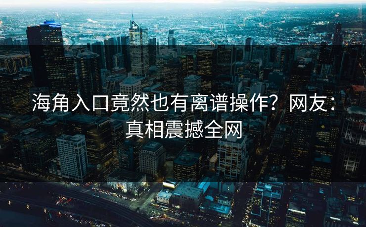 海角入口竟然也有离谱操作？网友：真相震撼全网