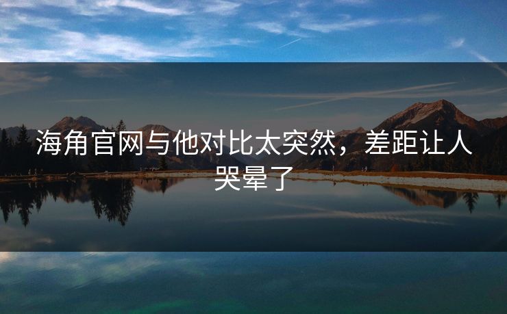 海角官网与他对比太突然，差距让人哭晕了
