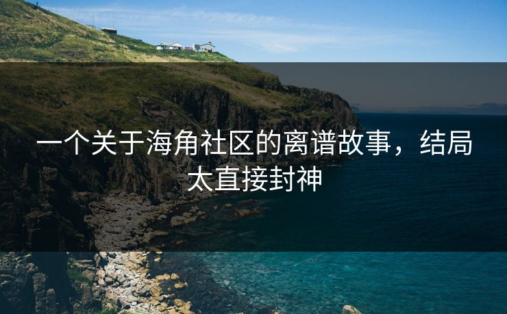 一个关于海角社区的离谱故事，结局太直接封神