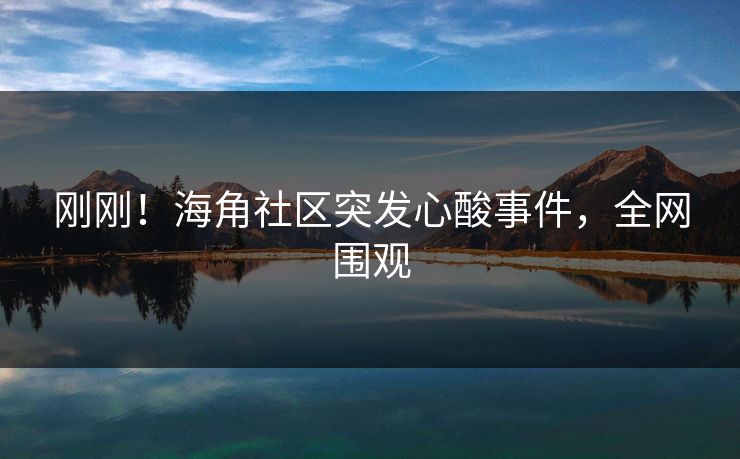 刚刚！海角社区突发心酸事件，全网围观