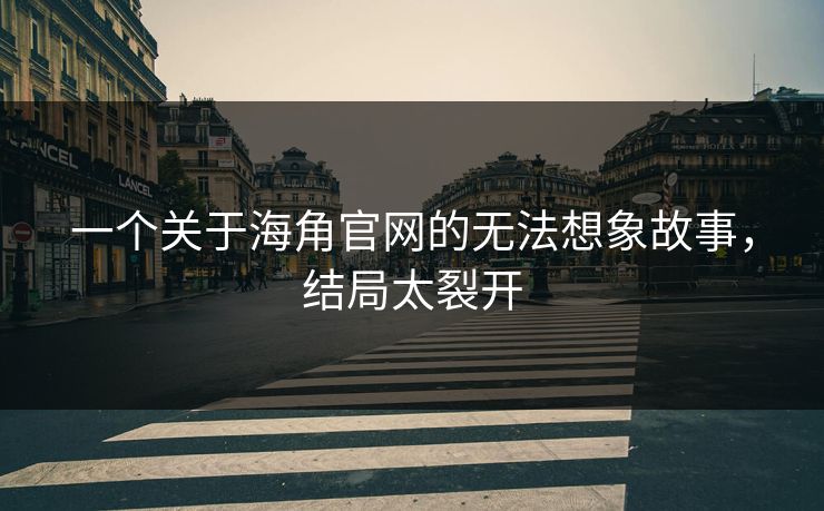一个关于海角官网的无法想象故事，结局太裂开