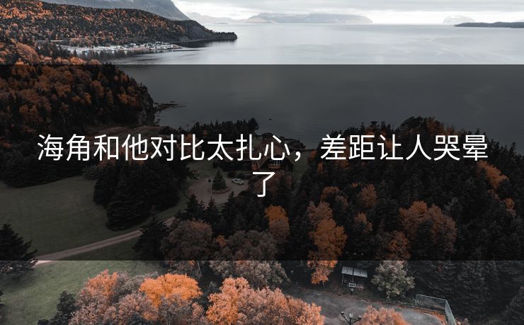 海角和他对比太扎心，差距让人哭晕了
